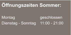 Öffnungszeiten Sommer:  Montag	  	geschlossen Dienstag - Sonntag 	11:00 - 21:00