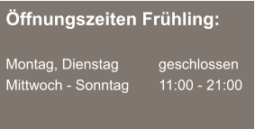 Öffnungszeiten Frühling:  Montag, Dienstag	  	geschlossen Mittwoch - Sonntag		11:00 - 21:00
