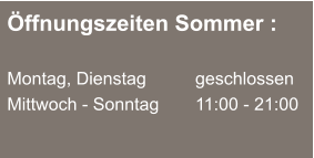 Öffnungszeiten Sommer :  Montag, Dienstag	  	geschlossen Mittwoch - Sonntag		11:00 - 21:00