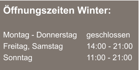 Öffnungszeiten Winter:  Montag - Donnerstag	  	geschlossen Freitag, Samstag		14:00 - 21:00 Sonntag				11:00 - 21:00